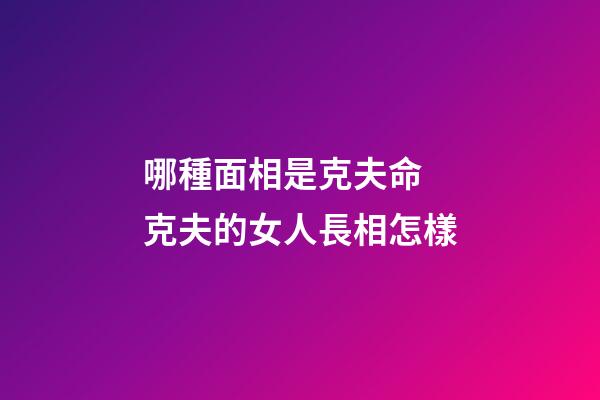 哪種面相是克夫命 克夫的女人長相怎樣